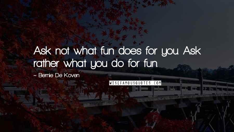 Bernie De Koven Quotes: Ask not what fun does for you. Ask rather what you do for fun.