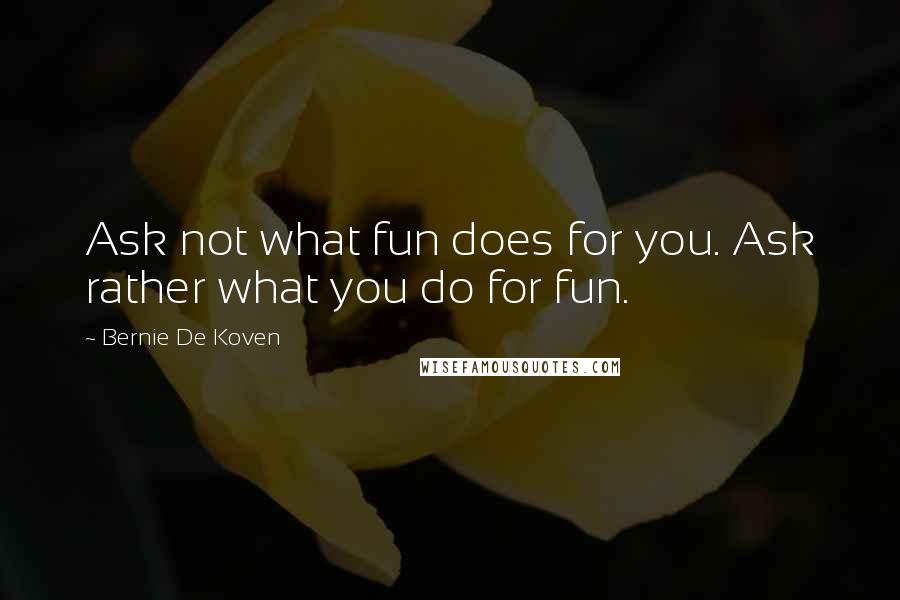 Bernie De Koven Quotes: Ask not what fun does for you. Ask rather what you do for fun.