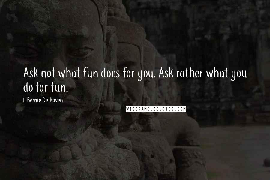 Bernie De Koven Quotes: Ask not what fun does for you. Ask rather what you do for fun.