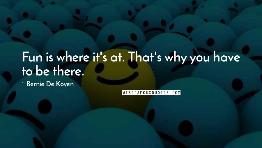 Bernie De Koven Quotes: Fun is where it's at. That's why you have to be there.