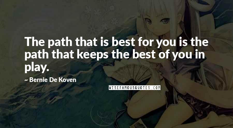 Bernie De Koven Quotes: The path that is best for you is the path that keeps the best of you in play.