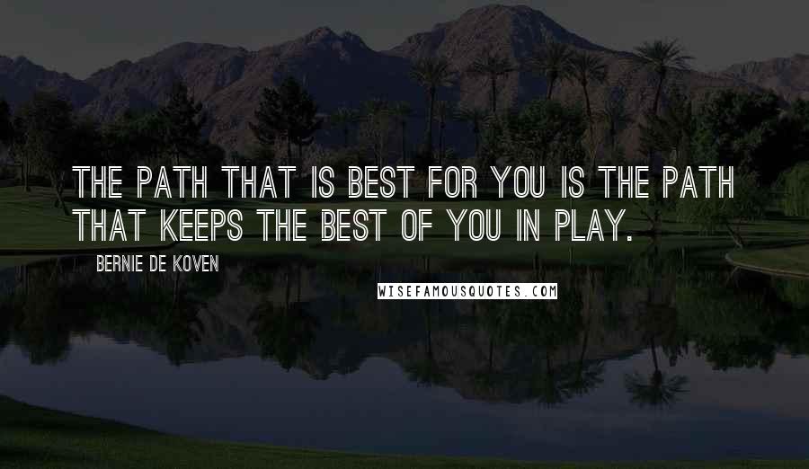 Bernie De Koven Quotes: The path that is best for you is the path that keeps the best of you in play.