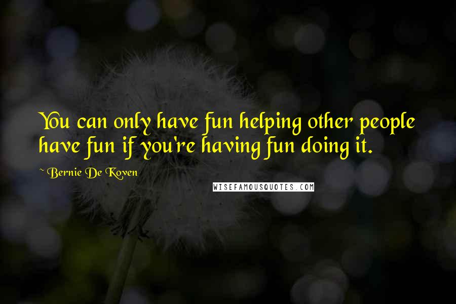 Bernie De Koven Quotes: You can only have fun helping other people have fun if you're having fun doing it.