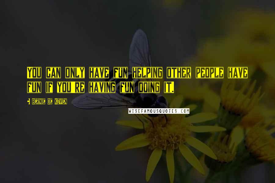 Bernie De Koven Quotes: You can only have fun helping other people have fun if you're having fun doing it.