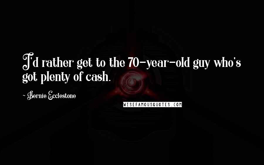 Bernie Ecclestone Quotes: I'd rather get to the 70-year-old guy who's got plenty of cash.