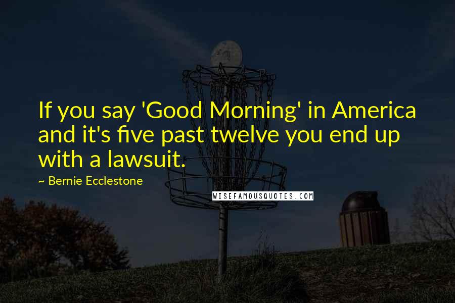 Bernie Ecclestone Quotes: If you say 'Good Morning' in America and it's five past twelve you end up with a lawsuit.