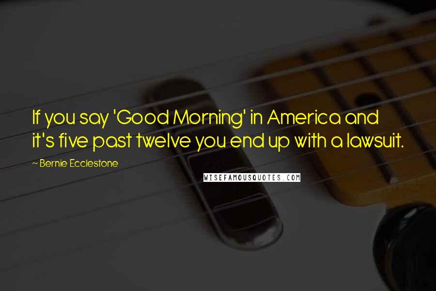 Bernie Ecclestone Quotes: If you say 'Good Morning' in America and it's five past twelve you end up with a lawsuit.