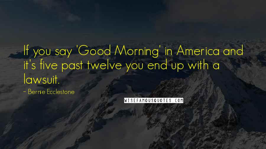 Bernie Ecclestone Quotes: If you say 'Good Morning' in America and it's five past twelve you end up with a lawsuit.