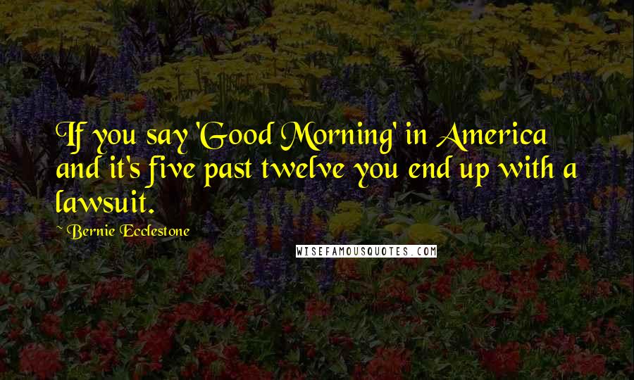 Bernie Ecclestone Quotes: If you say 'Good Morning' in America and it's five past twelve you end up with a lawsuit.