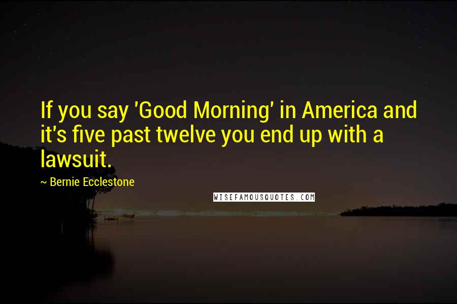 Bernie Ecclestone Quotes: If you say 'Good Morning' in America and it's five past twelve you end up with a lawsuit.