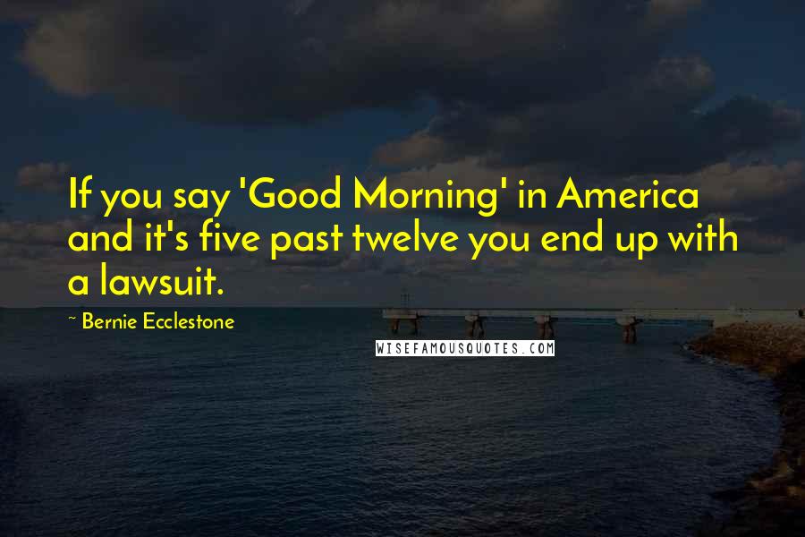 Bernie Ecclestone Quotes: If you say 'Good Morning' in America and it's five past twelve you end up with a lawsuit.