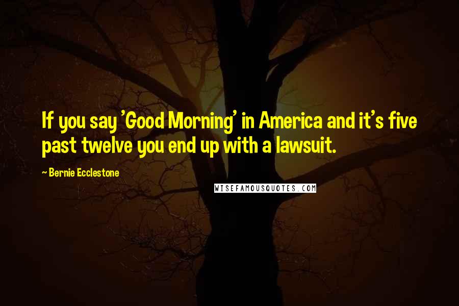 Bernie Ecclestone Quotes: If you say 'Good Morning' in America and it's five past twelve you end up with a lawsuit.