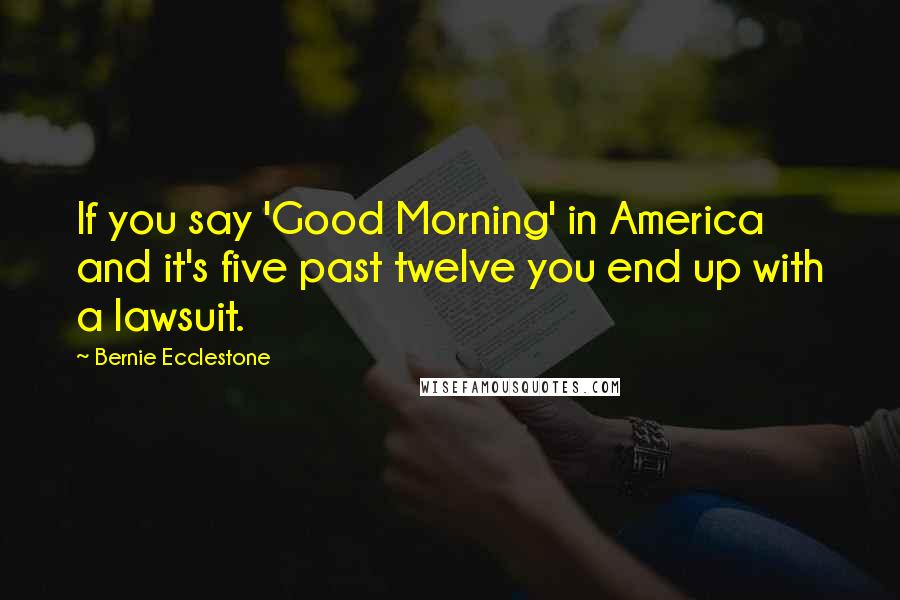 Bernie Ecclestone Quotes: If you say 'Good Morning' in America and it's five past twelve you end up with a lawsuit.