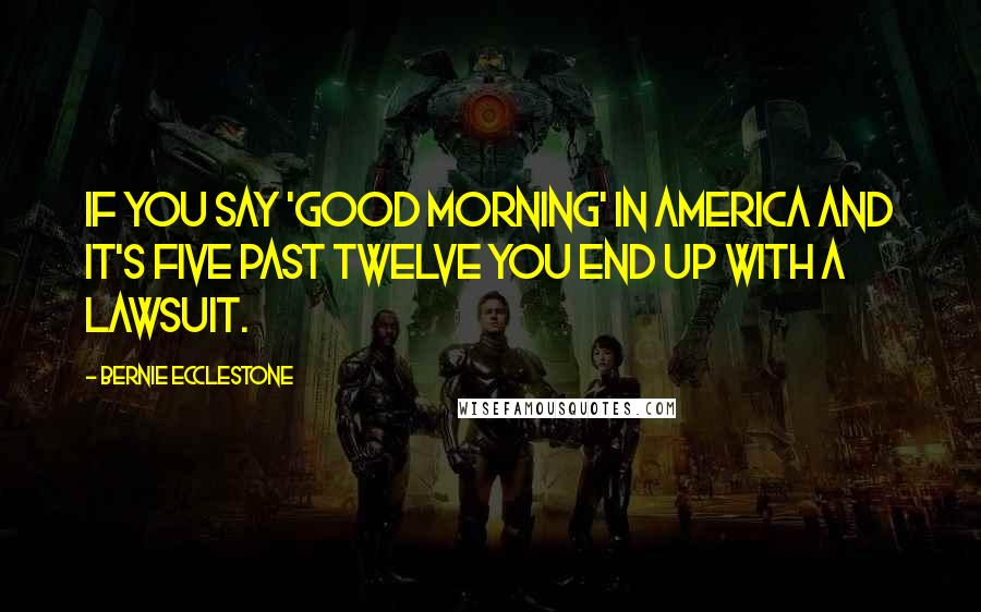 Bernie Ecclestone Quotes: If you say 'Good Morning' in America and it's five past twelve you end up with a lawsuit.