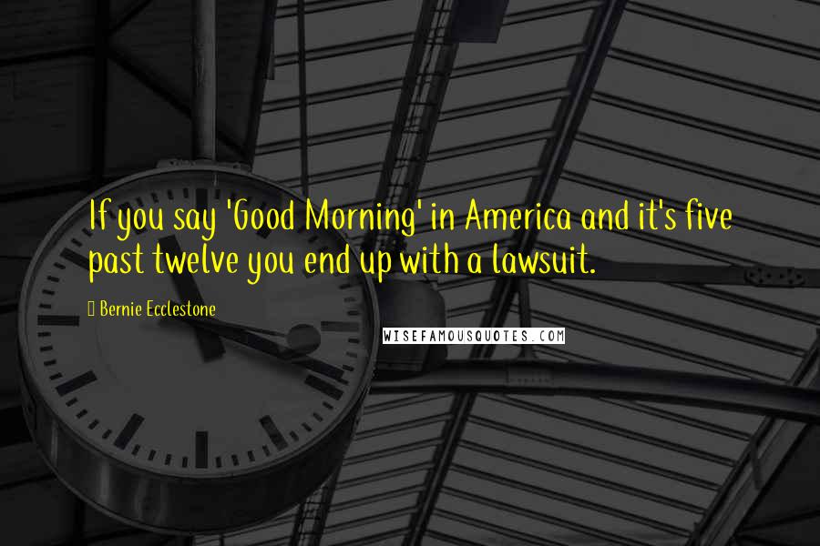 Bernie Ecclestone Quotes: If you say 'Good Morning' in America and it's five past twelve you end up with a lawsuit.