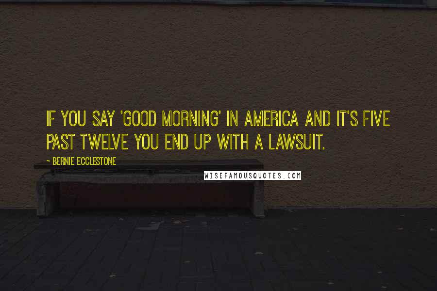 Bernie Ecclestone Quotes: If you say 'Good Morning' in America and it's five past twelve you end up with a lawsuit.