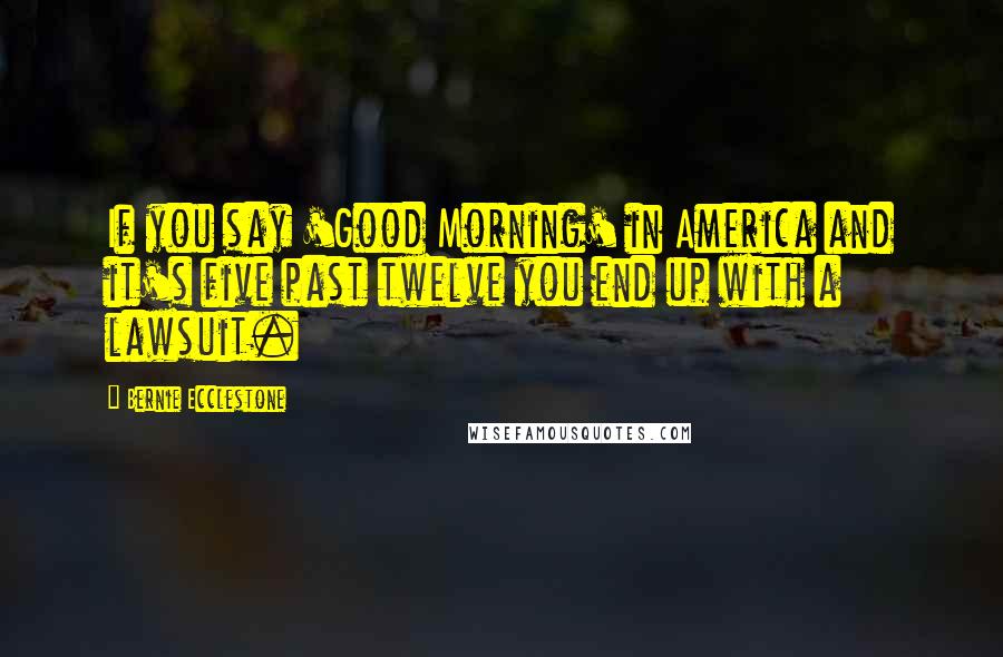 Bernie Ecclestone Quotes: If you say 'Good Morning' in America and it's five past twelve you end up with a lawsuit.