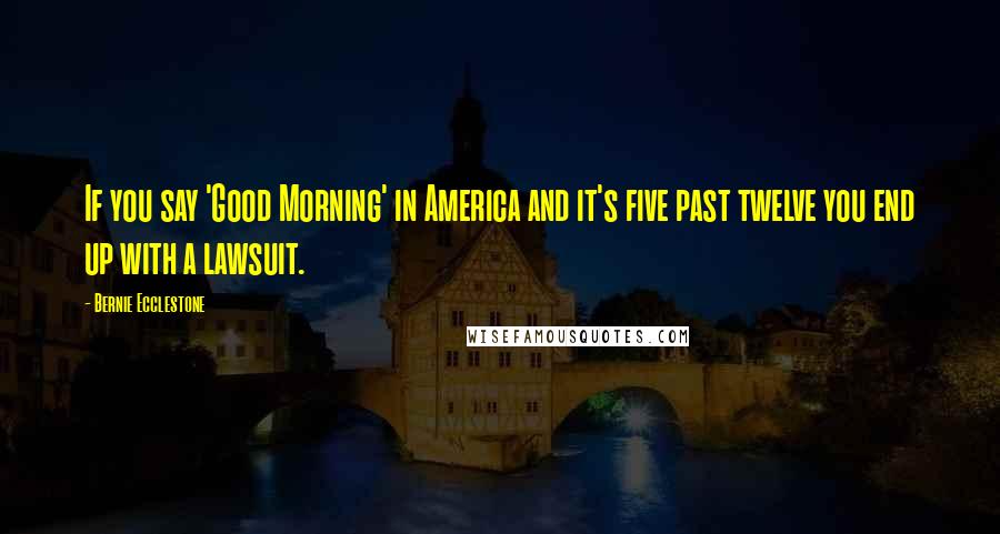 Bernie Ecclestone Quotes: If you say 'Good Morning' in America and it's five past twelve you end up with a lawsuit.