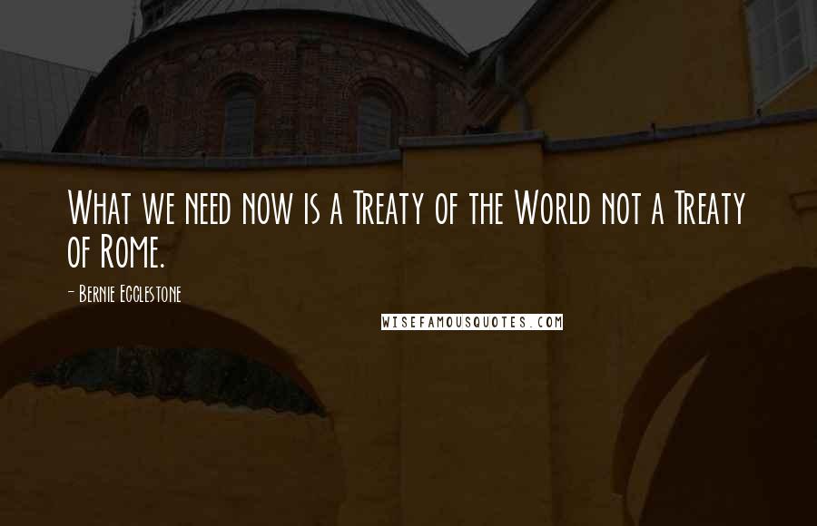 Bernie Ecclestone Quotes: What we need now is a Treaty of the World not a Treaty of Rome.