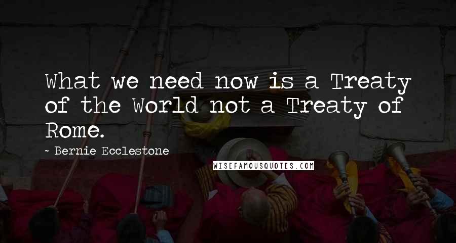 Bernie Ecclestone Quotes: What we need now is a Treaty of the World not a Treaty of Rome.