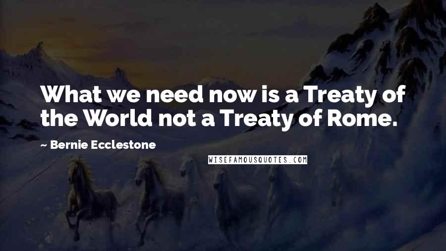 Bernie Ecclestone Quotes: What we need now is a Treaty of the World not a Treaty of Rome.