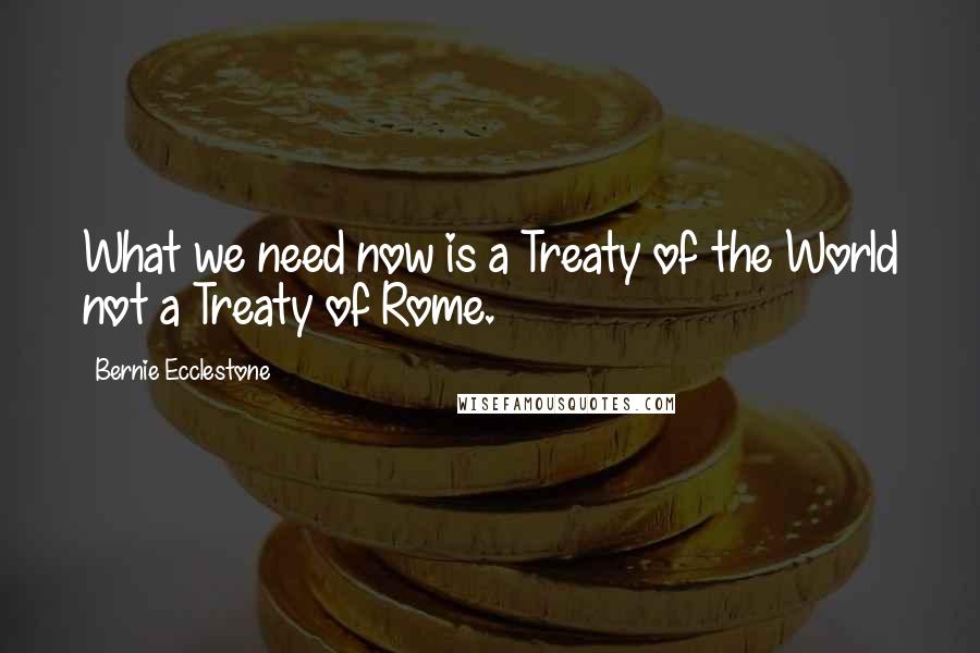 Bernie Ecclestone Quotes: What we need now is a Treaty of the World not a Treaty of Rome.