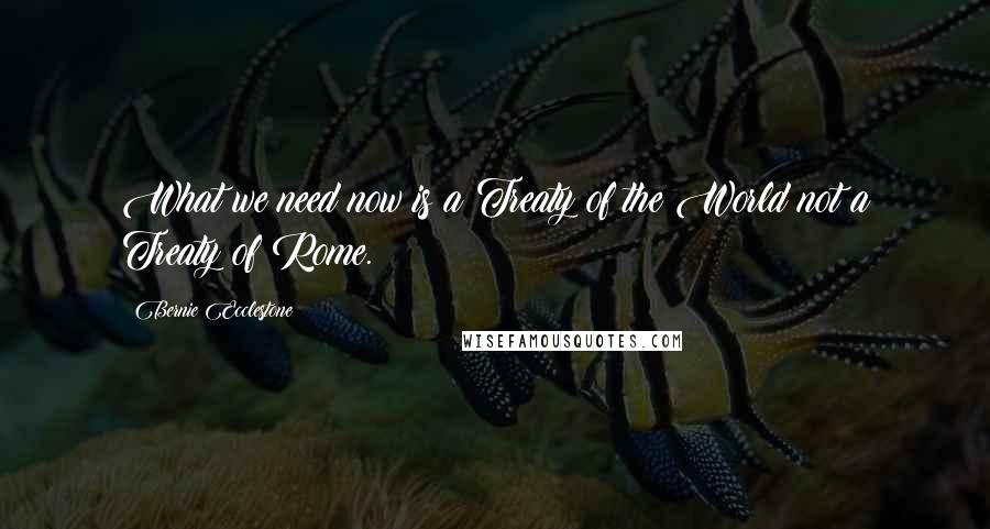 Bernie Ecclestone Quotes: What we need now is a Treaty of the World not a Treaty of Rome.