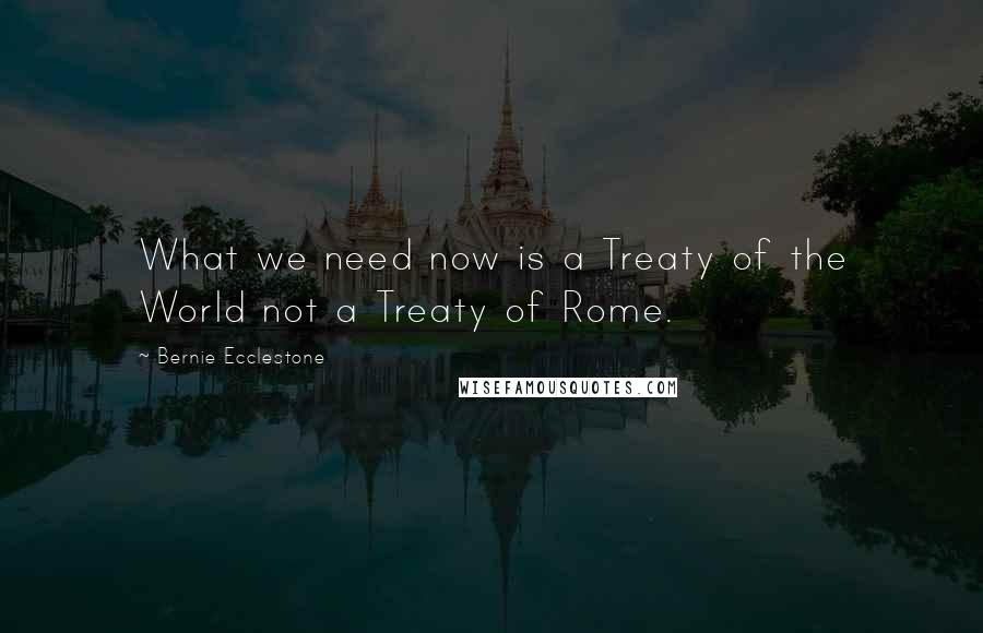 Bernie Ecclestone Quotes: What we need now is a Treaty of the World not a Treaty of Rome.