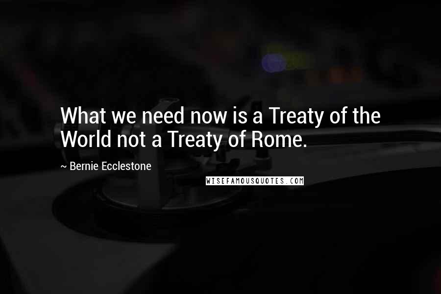 Bernie Ecclestone Quotes: What we need now is a Treaty of the World not a Treaty of Rome.