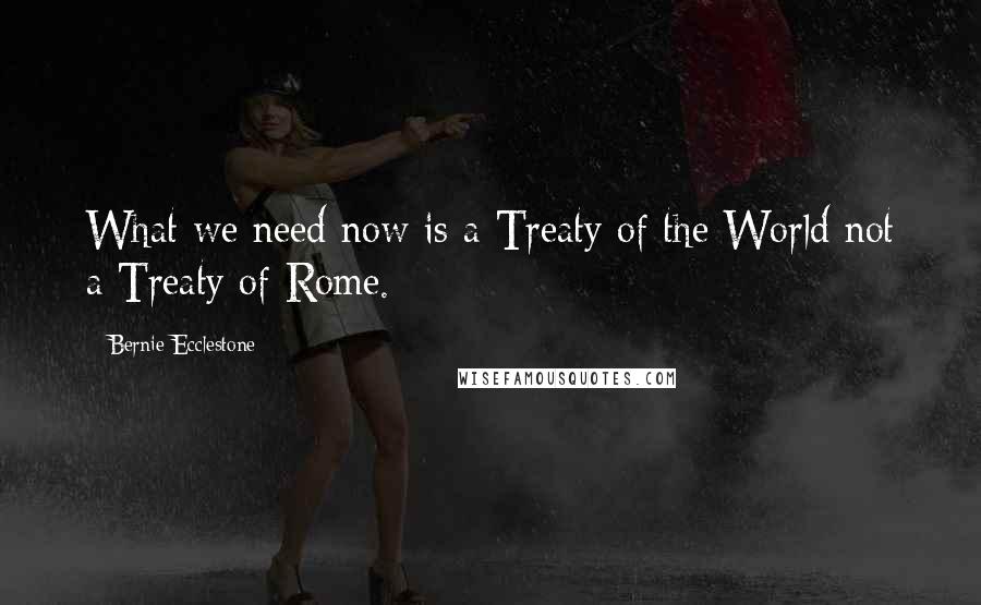 Bernie Ecclestone Quotes: What we need now is a Treaty of the World not a Treaty of Rome.