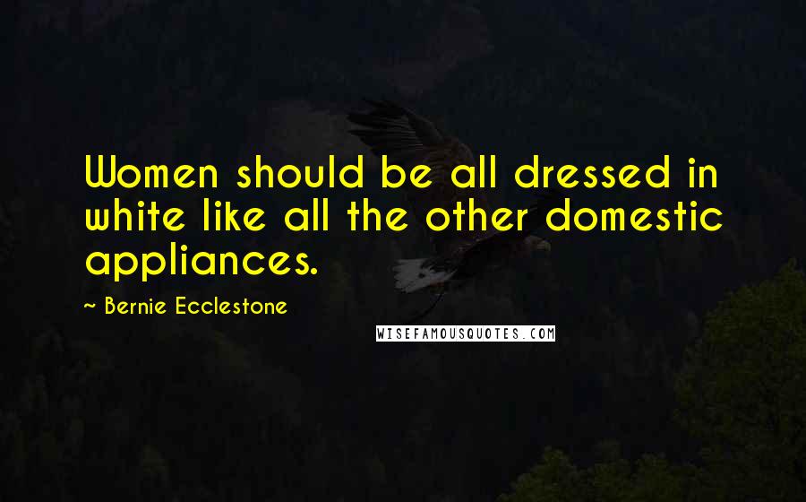 Bernie Ecclestone Quotes: Women should be all dressed in white like all the other domestic appliances.