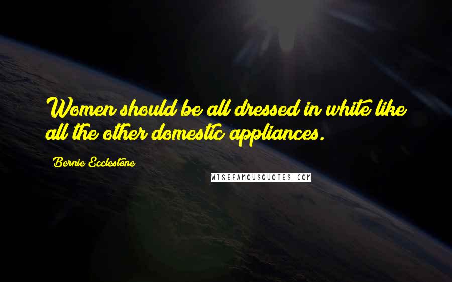 Bernie Ecclestone Quotes: Women should be all dressed in white like all the other domestic appliances.