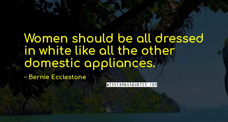 Bernie Ecclestone Quotes: Women should be all dressed in white like all the other domestic appliances.