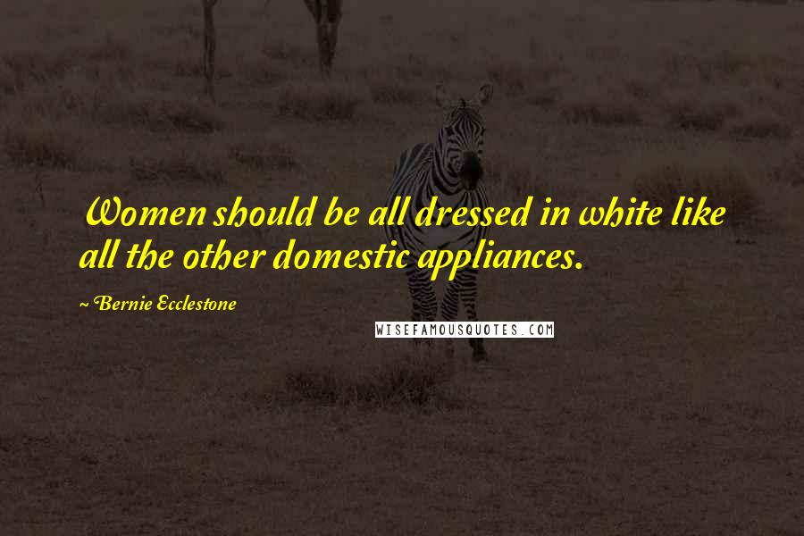 Bernie Ecclestone Quotes: Women should be all dressed in white like all the other domestic appliances.