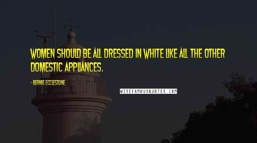 Bernie Ecclestone Quotes: Women should be all dressed in white like all the other domestic appliances.