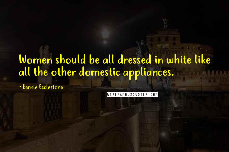 Bernie Ecclestone Quotes: Women should be all dressed in white like all the other domestic appliances.