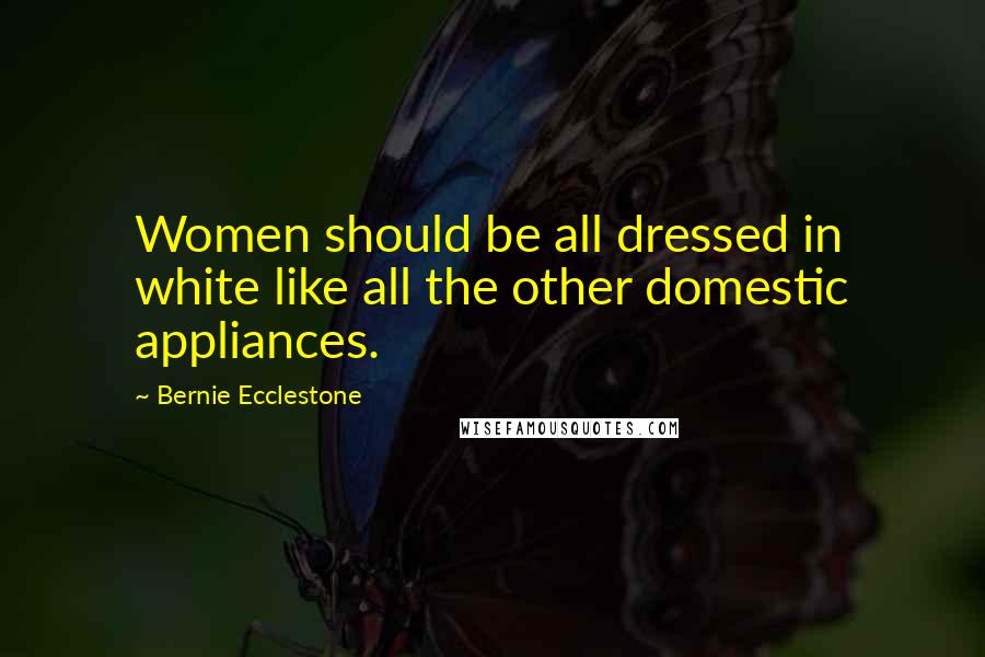 Bernie Ecclestone Quotes: Women should be all dressed in white like all the other domestic appliances.