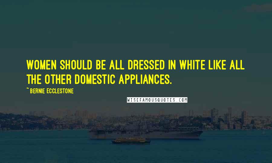 Bernie Ecclestone Quotes: Women should be all dressed in white like all the other domestic appliances.