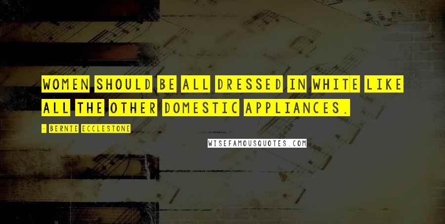 Bernie Ecclestone Quotes: Women should be all dressed in white like all the other domestic appliances.