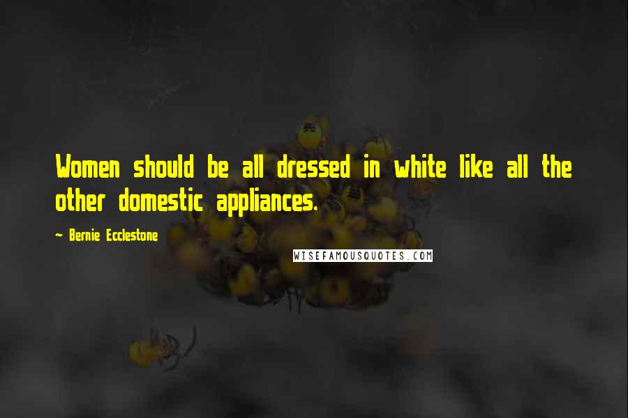 Bernie Ecclestone Quotes: Women should be all dressed in white like all the other domestic appliances.