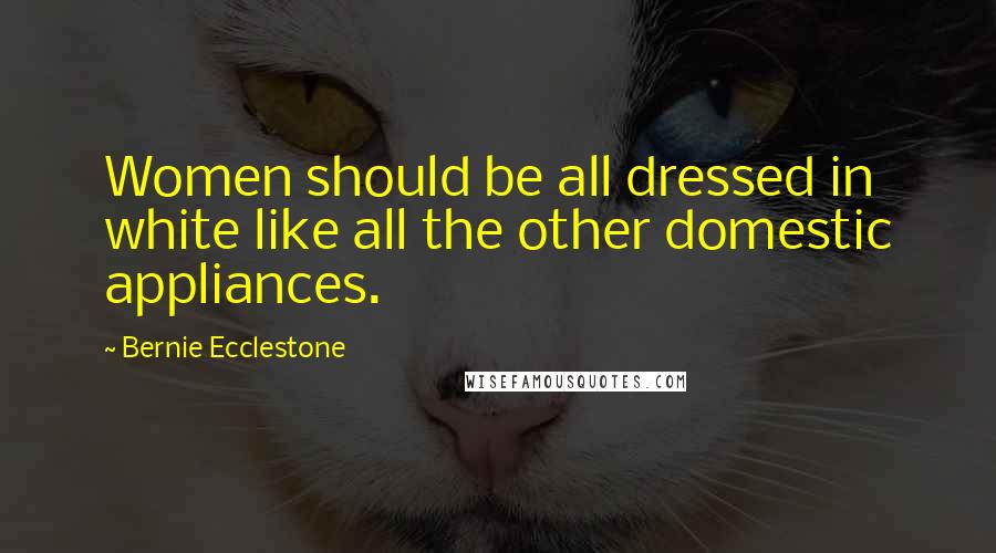 Bernie Ecclestone Quotes: Women should be all dressed in white like all the other domestic appliances.