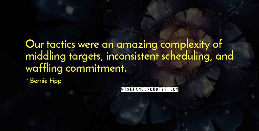 Bernie Fipp Quotes: Our tactics were an amazing complexity of middling targets, inconsistent scheduling, and waffling commitment.