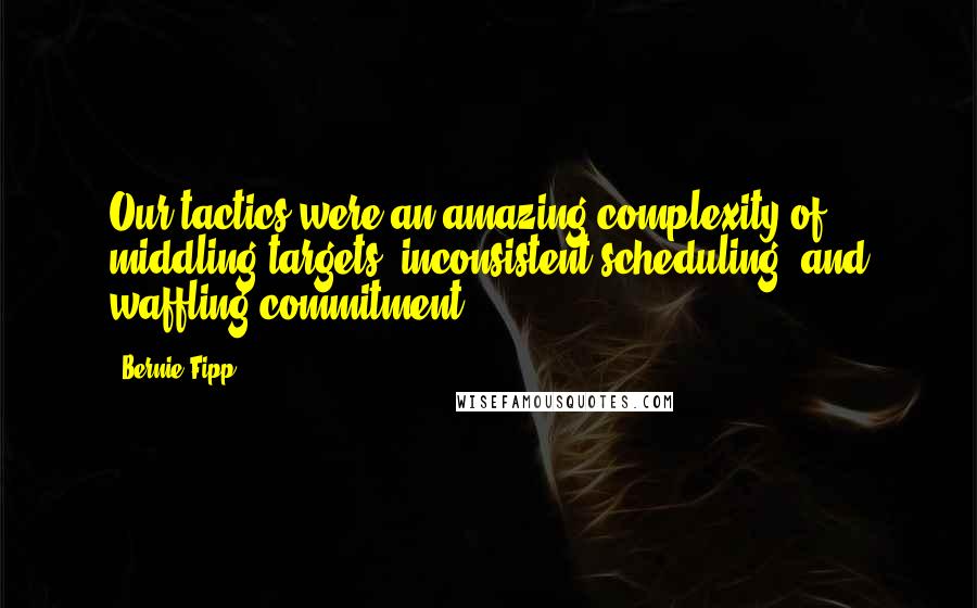 Bernie Fipp Quotes: Our tactics were an amazing complexity of middling targets, inconsistent scheduling, and waffling commitment.