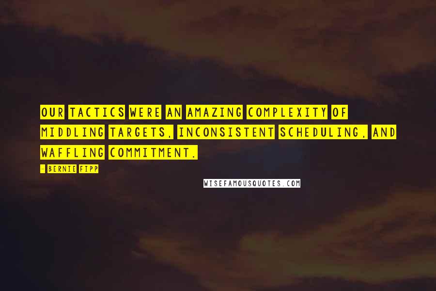 Bernie Fipp Quotes: Our tactics were an amazing complexity of middling targets, inconsistent scheduling, and waffling commitment.