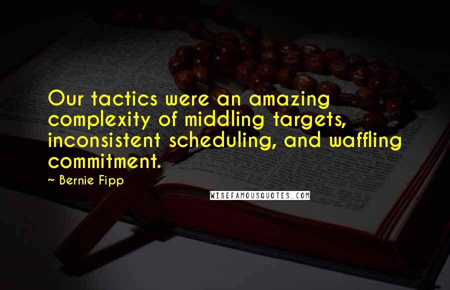 Bernie Fipp Quotes: Our tactics were an amazing complexity of middling targets, inconsistent scheduling, and waffling commitment.