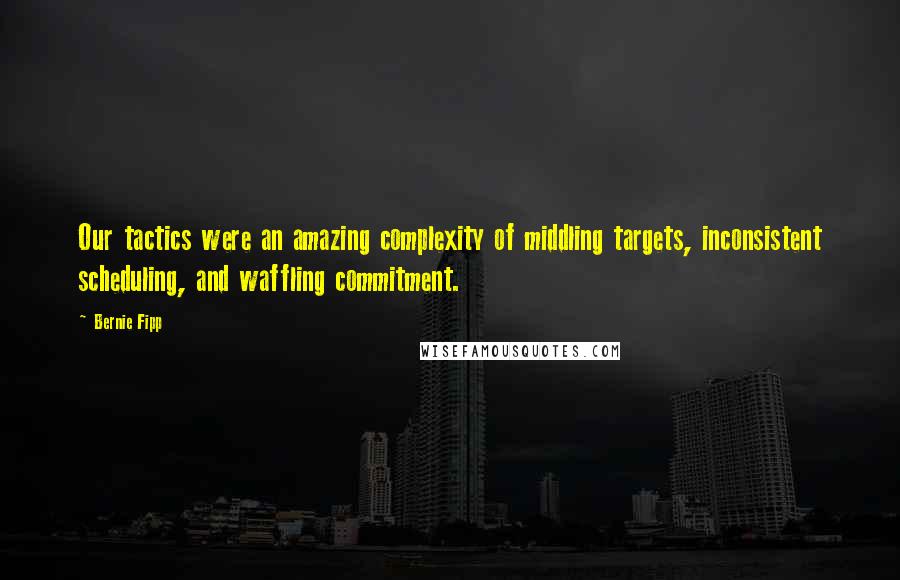 Bernie Fipp Quotes: Our tactics were an amazing complexity of middling targets, inconsistent scheduling, and waffling commitment.