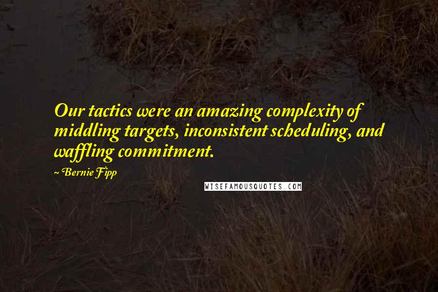 Bernie Fipp Quotes: Our tactics were an amazing complexity of middling targets, inconsistent scheduling, and waffling commitment.