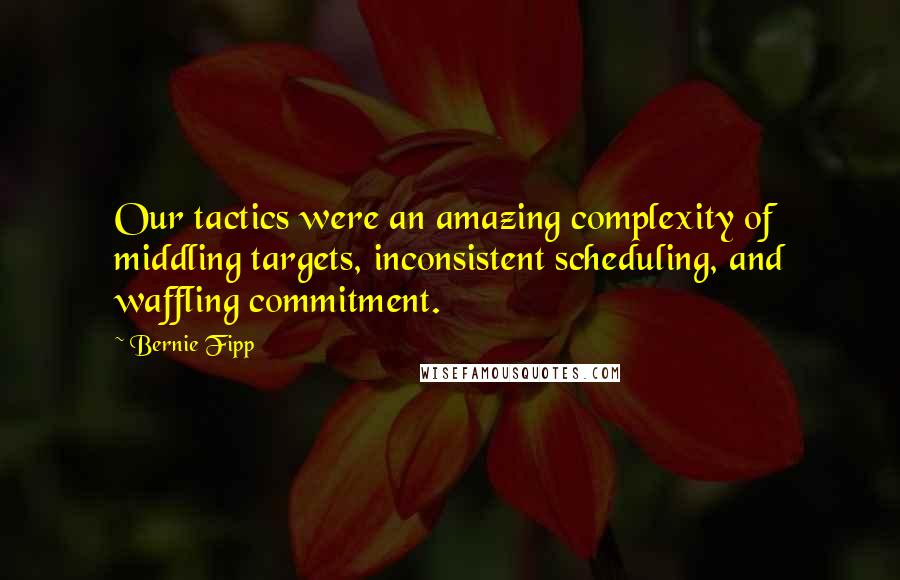 Bernie Fipp Quotes: Our tactics were an amazing complexity of middling targets, inconsistent scheduling, and waffling commitment.