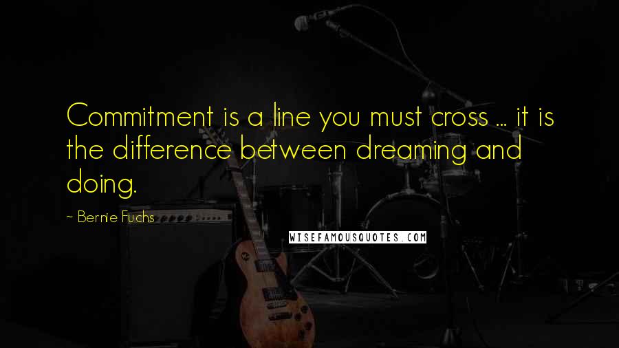 Bernie Fuchs Quotes: Commitment is a line you must cross ... it is the difference between dreaming and doing.