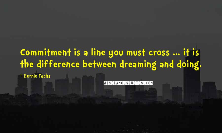 Bernie Fuchs Quotes: Commitment is a line you must cross ... it is the difference between dreaming and doing.